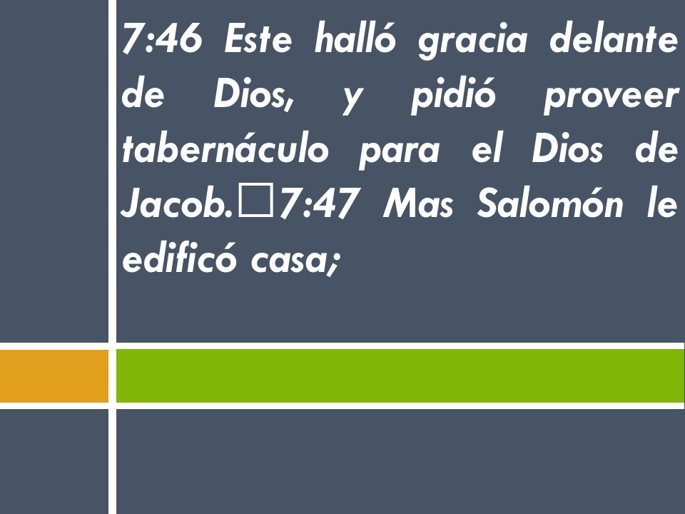 7:46 Este halló gracia delante de Dios, y pidió proveer tabernáculo para el Dios de Jacob. 7:47 Mas Salomón le edificó casa;