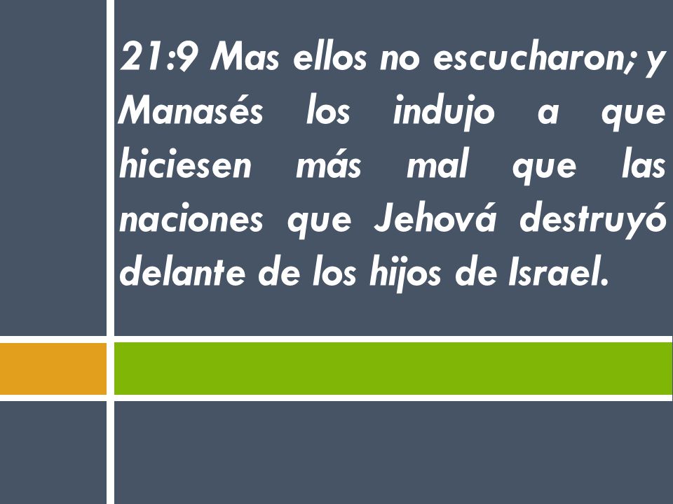 21:9 Mas ellos no escucharon; y Manasés los indujo a que hiciesen más mal que las naciones que Jehová destruyó delante de los hijos de Israel.