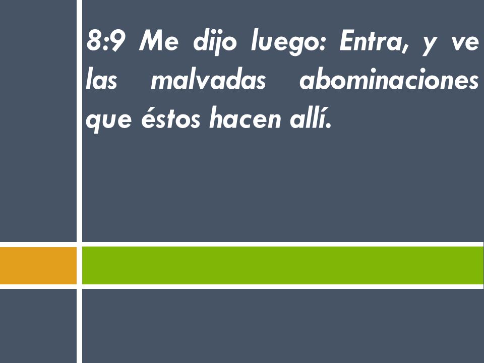 8:9 Me dijo luego: Entra, y ve las malvadas abominaciones que éstos hacen allí.