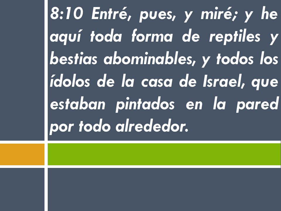 8:10 Entré, pues, y miré; y he aquí toda forma de reptiles y bestias abominables, y todos los ídolos de la casa de Israel, que estaban pintados en la pared por todo alrededor.