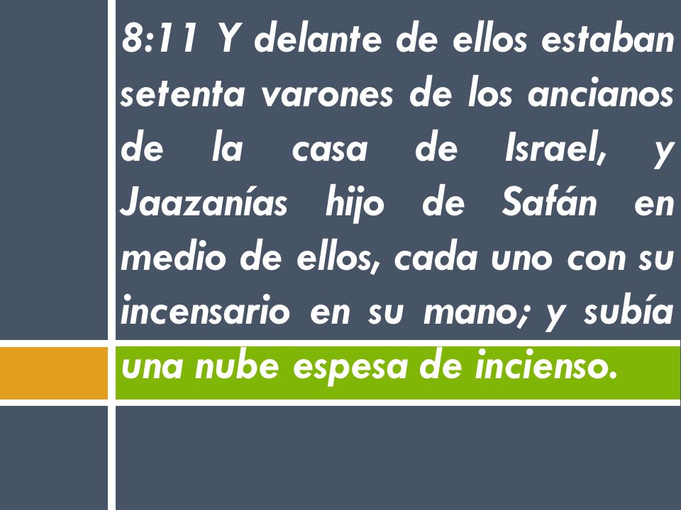 8:11 Y delante de ellos estaban setenta varones de los ancianos de la casa de Israel, y Jaazanías hijo de Safán en medio de ellos, cada uno con su incensario en su mano; y subía una nube espesa de incienso.