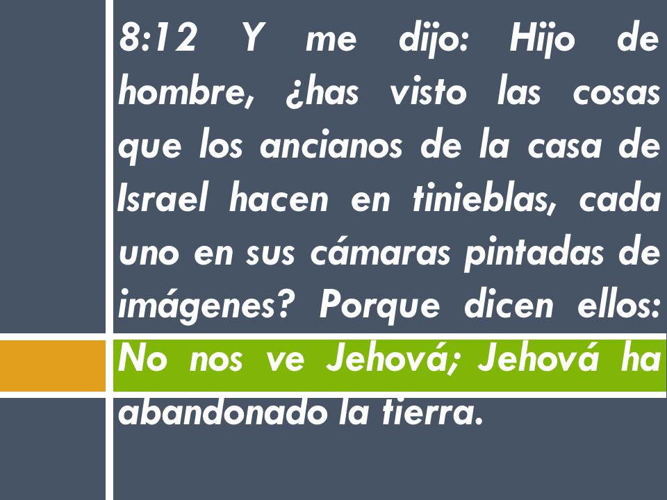 8:12 Y me dijo: Hijo de hombre, ¿has visto las cosas que los ancianos de la casa de Israel hacen en tinieblas, cada uno en sus cámaras pintadas de imágenes.