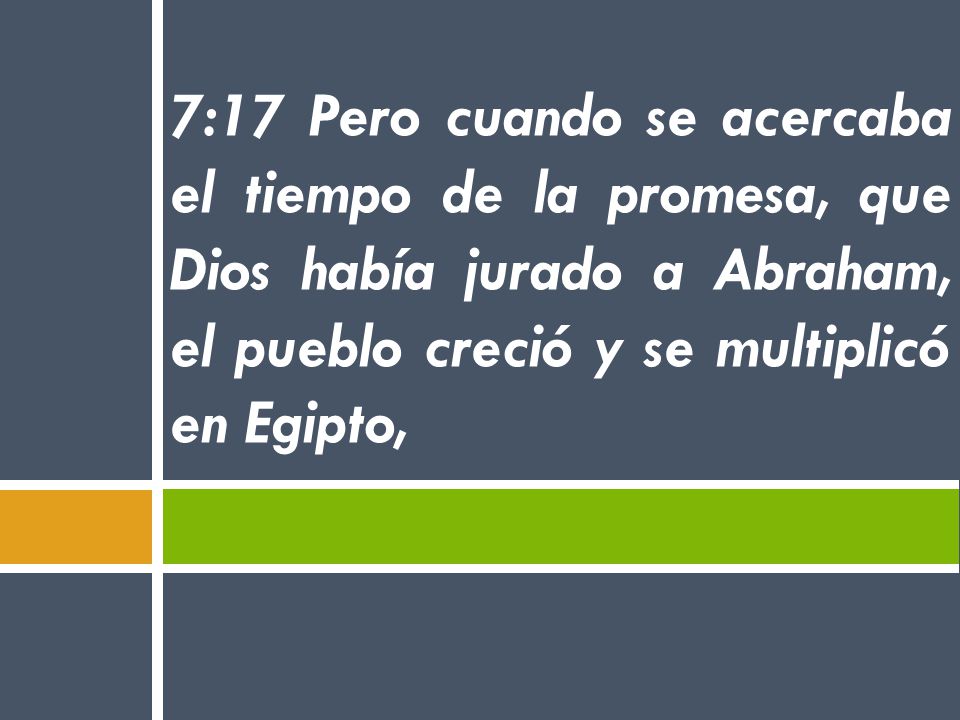 7:17 Pero cuando se acercaba el tiempo de la promesa, que Dios había jurado a Abraham, el pueblo creció y se multiplicó en Egipto,