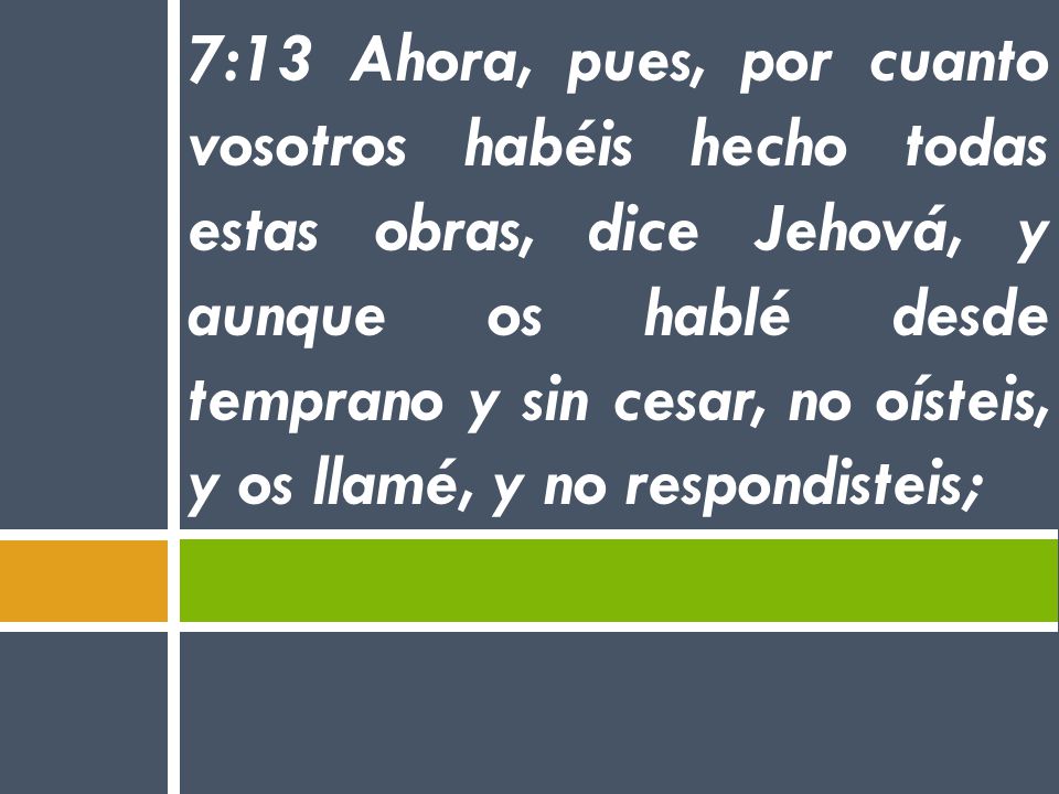 7:13 Ahora, pues, por cuanto vosotros habéis hecho todas estas obras, dice Jehová, y aunque os hablé desde temprano y sin cesar, no oísteis, y os llamé, y no respondisteis;