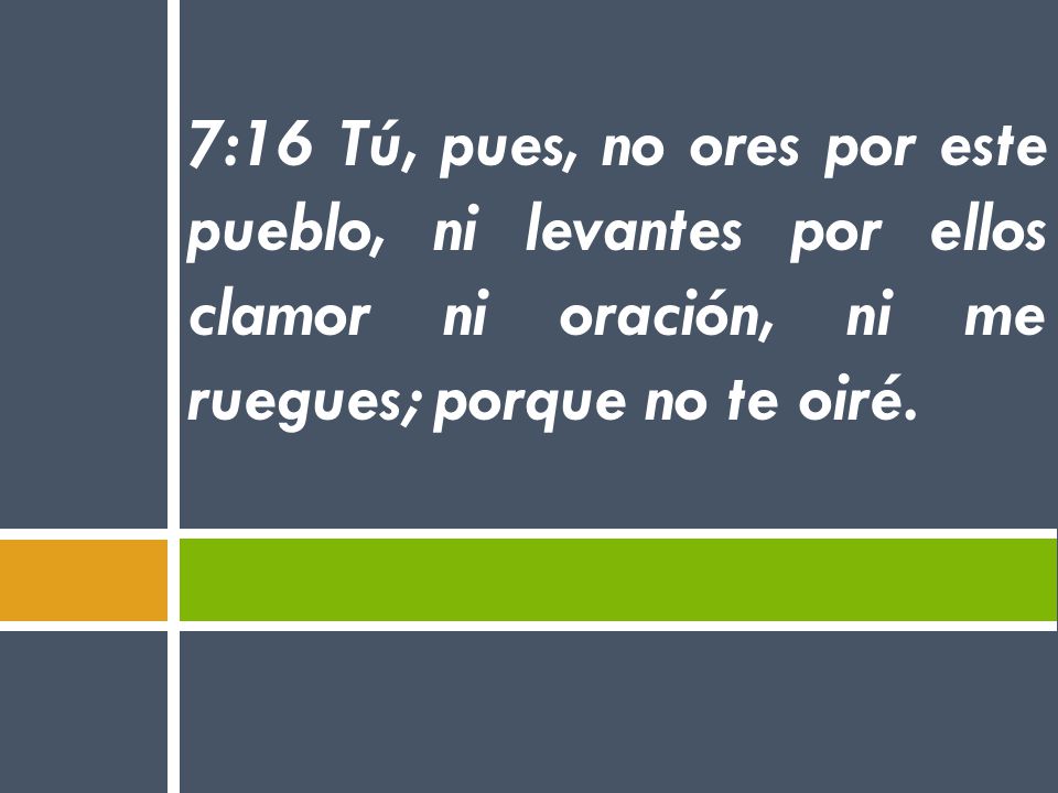 7:16 Tú, pues, no ores por este pueblo, ni levantes por ellos clamor ni oración, ni me ruegues; porque no te oiré.