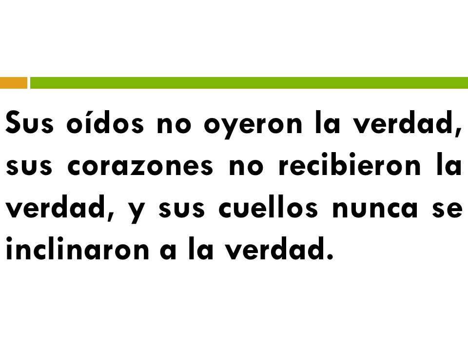 Sus oídos no oyeron la verdad, sus corazones no recibieron la verdad, y sus cuellos nunca se inclinaron a la verdad.