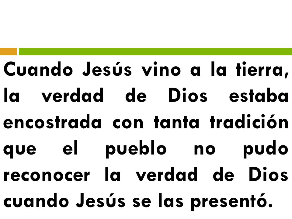 Cuando Jesús vino a la tierra, la verdad de Dios estaba encostrada con tanta tradición que el pueblo no pudo reconocer la verdad de Dios cuando Jesús se las presentó.