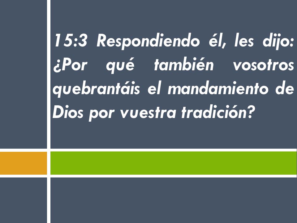 15:3 Respondiendo él, les dijo: ¿Por qué también vosotros quebrantáis el mandamiento de Dios por vuestra tradición