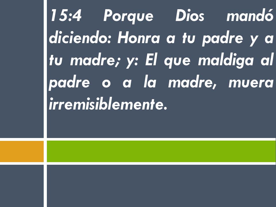15:4 Porque Dios mandó diciendo: Honra a tu padre y a tu madre; y: El que maldiga al padre o a la madre, muera irremisiblemente.
