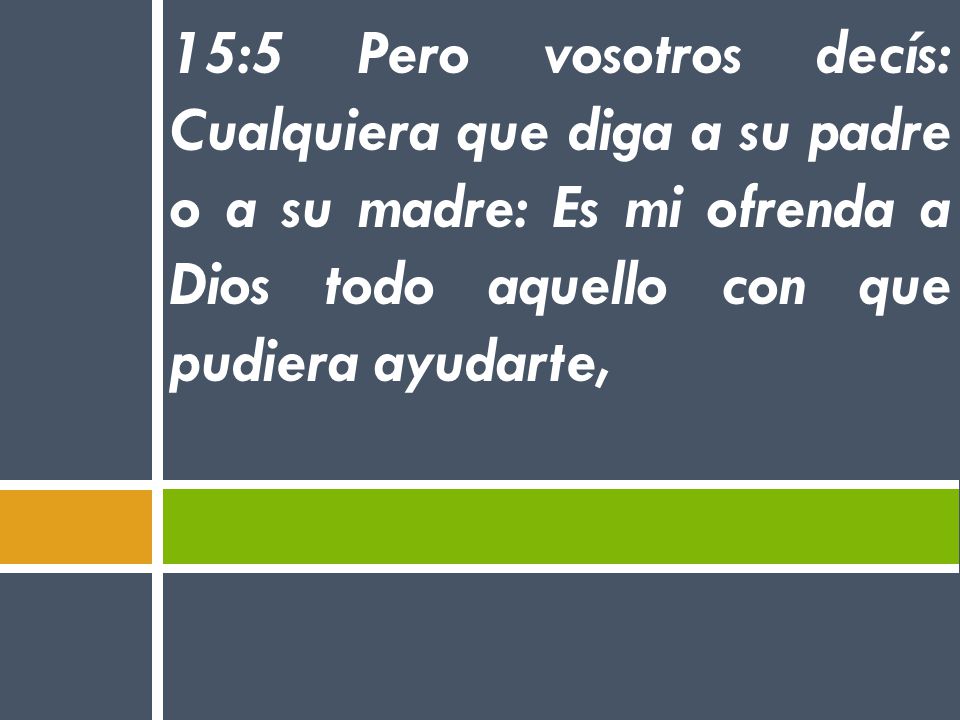 15:5 Pero vosotros decís: Cualquiera que diga a su padre o a su madre: Es mi ofrenda a Dios todo aquello con que pudiera ayudarte,