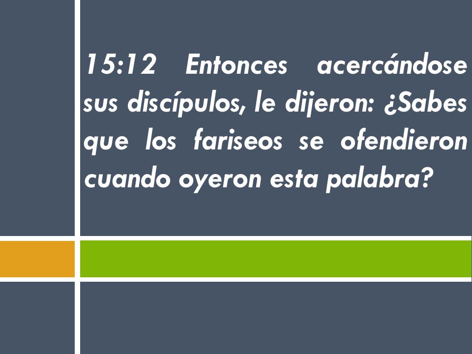 15:12 Entonces acercándose sus discípulos, le dijeron: ¿Sabes que los fariseos se ofendieron cuando oyeron esta palabra