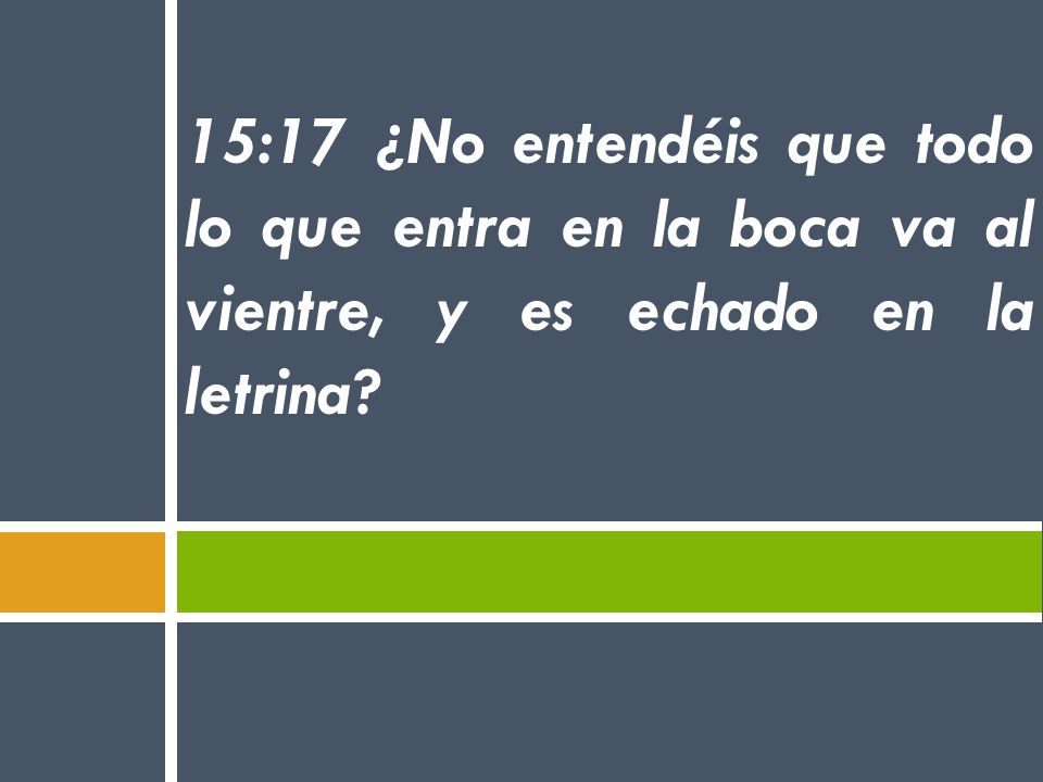 15:17 ¿No entendéis que todo lo que entra en la boca va al vientre, y es echado en la letrina