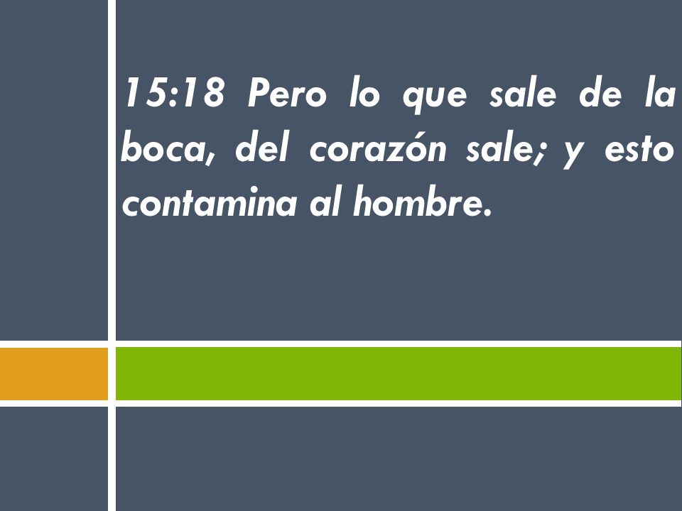 15:18 Pero lo que sale de la boca, del corazón sale; y esto contamina al hombre.