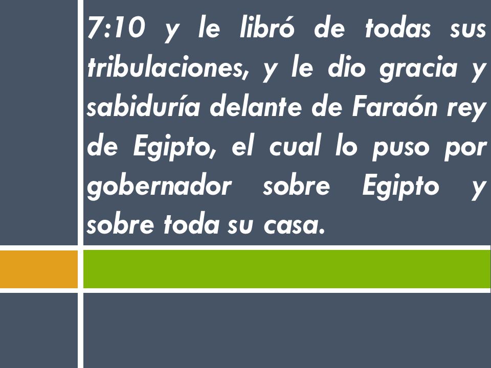 7:10 y le libró de todas sus tribulaciones, y le dio gracia y sabiduría delante de Faraón rey de Egipto, el cual lo puso por gobernador sobre Egipto y sobre toda su casa.