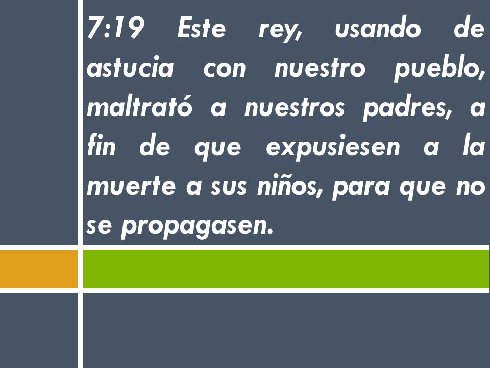 7:19 Este rey, usando de astucia con nuestro pueblo, maltrató a nuestros padres, a fin de que expusiesen a la muerte a sus niños, para que no se propagasen.