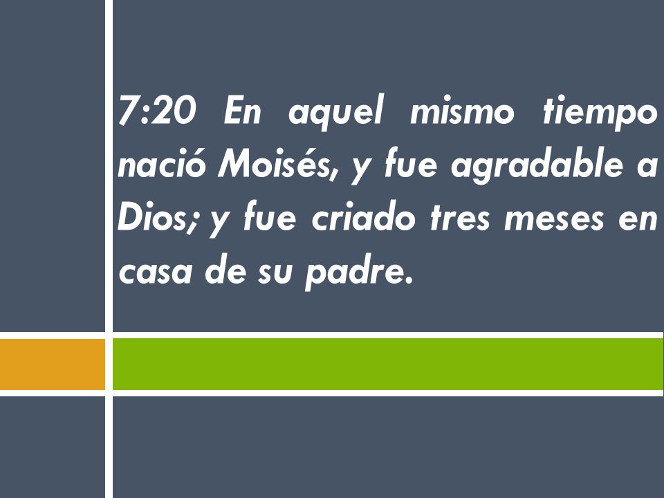7:20 En aquel mismo tiempo nació Moisés, y fue agradable a Dios; y fue criado tres meses en casa de su padre.