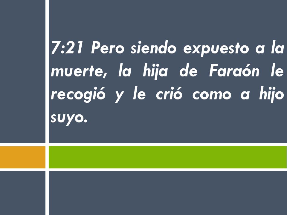 7:21 Pero siendo expuesto a la muerte, la hija de Faraón le recogió y le crió como a hijo suyo.