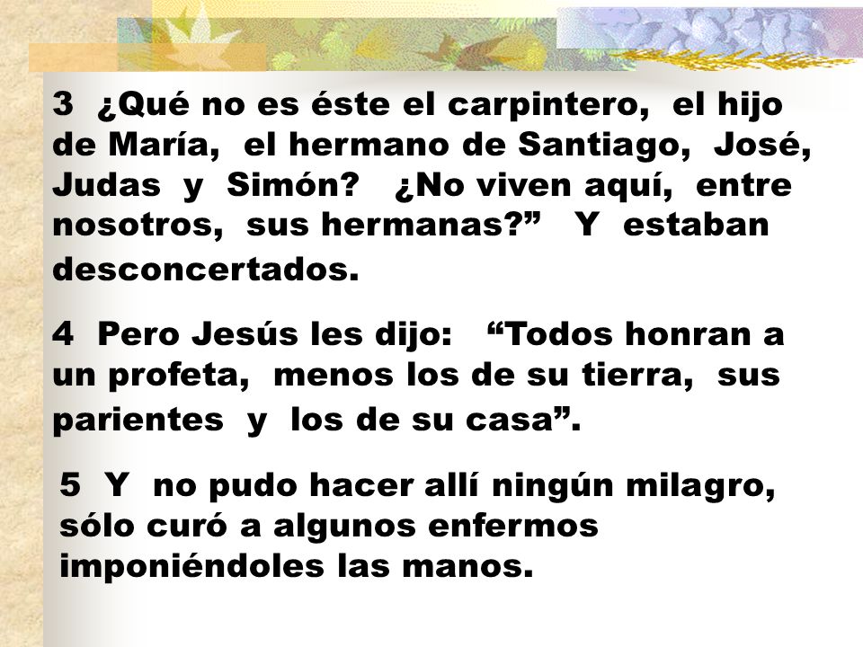 3 ¿Qué no es éste el carpintero, el hijo de María, el hermano de Santiago, José, Judas y Simón ¿No viven aquí, entre nosotros, sus hermanas Y estaban desconcertados.