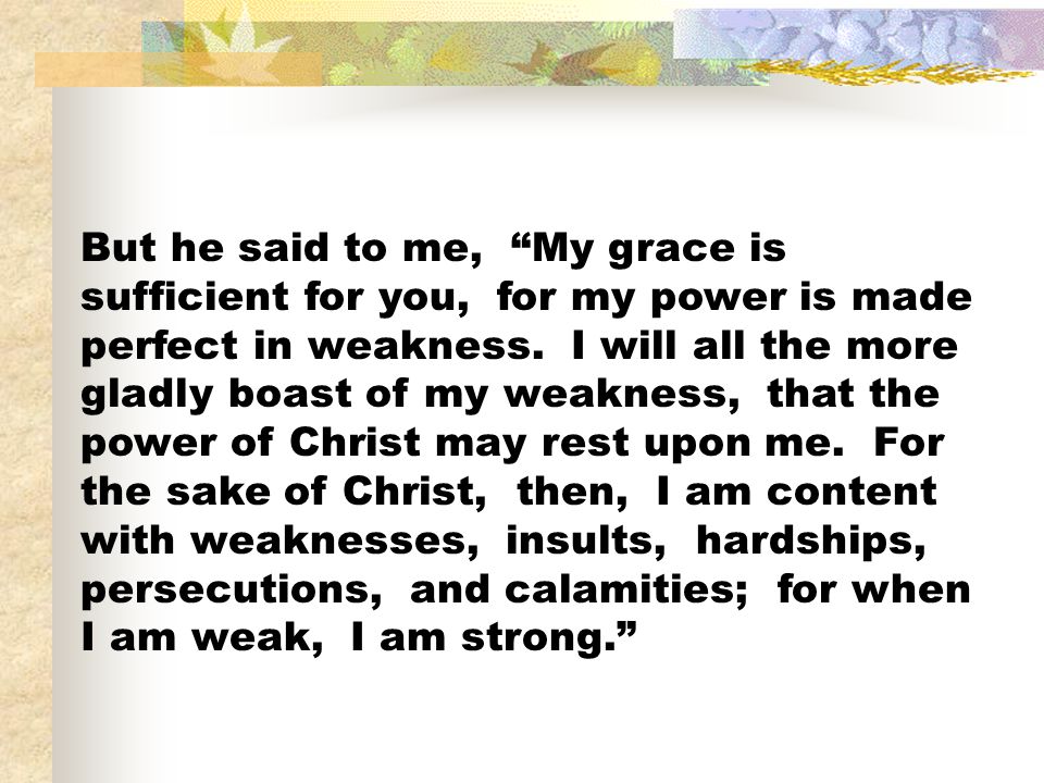 But he said to me, My grace is sufficient for you, for my power is made perfect in weakness.