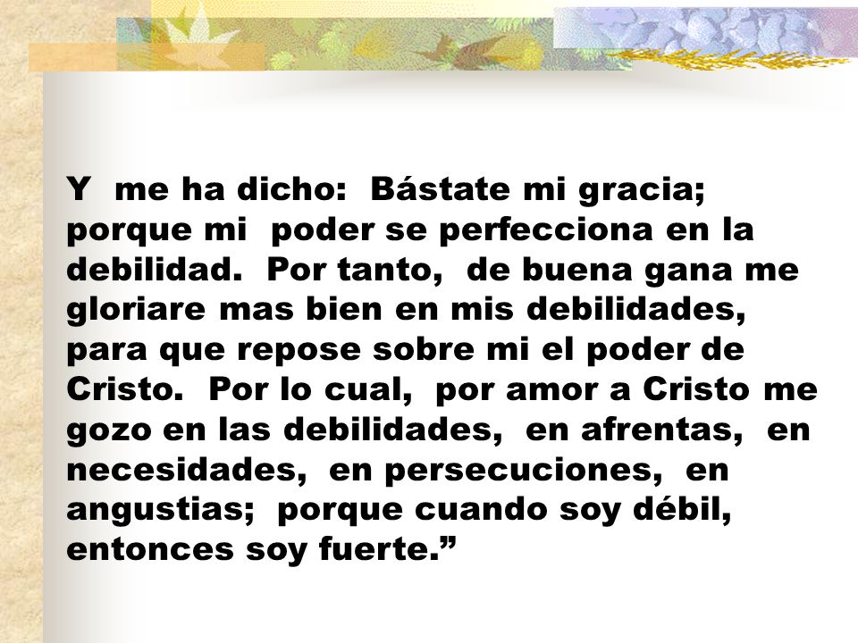 Y me ha dicho: Bástate mi gracia; porque mi poder se perfecciona en la debilidad.
