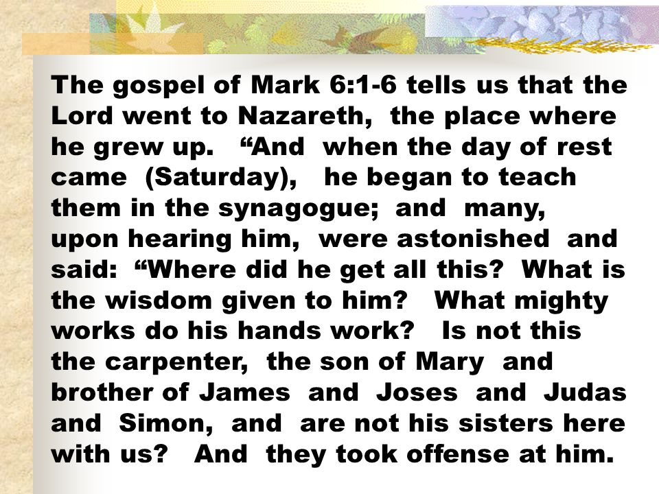 The gospel of Mark 6:1-6 tells us that the Lord went to Nazareth, the place where he grew up.