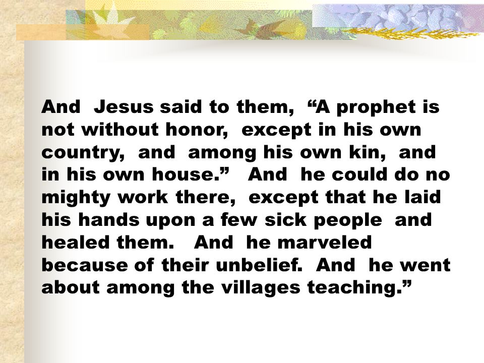 And Jesus said to them, A prophet is not without honor, except in his own country, and among his own kin, and in his own house. And he could do no mighty work there, except that he laid his hands upon a few sick people and healed them.