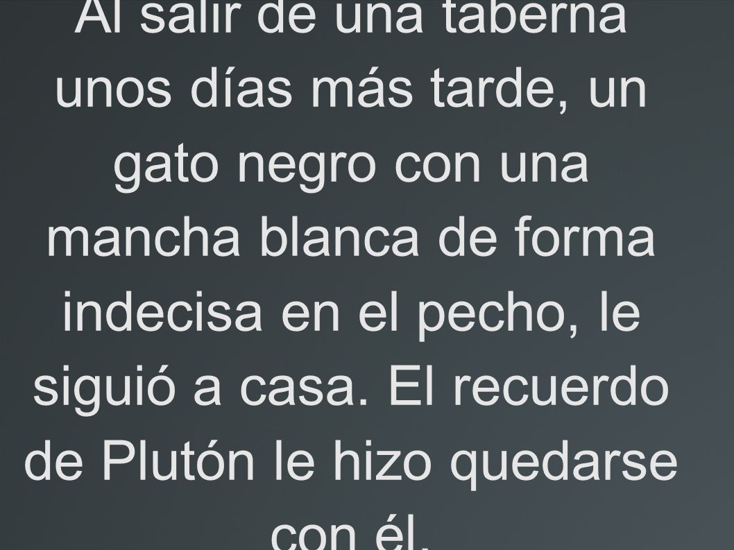 Al salir de una taberna unos días más tarde, un gato negro con una mancha blanca de forma indecisa en el pecho, le siguió a casa.