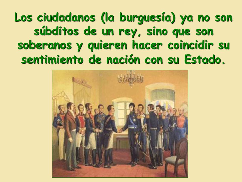 Los ciudadanos (la burguesía) ya no son súbditos de un rey, sino que son soberanos y quieren hacer coincidir su sentimiento de nación con su Estado.