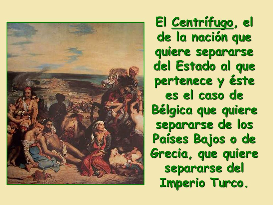 El Centrífugo, el de la nación que quiere separarse del Estado al que pertenece y éste es el caso de Bélgica que quiere separarse de los Países Bajos o de Grecia, que quiere separarse del Imperio Turco.