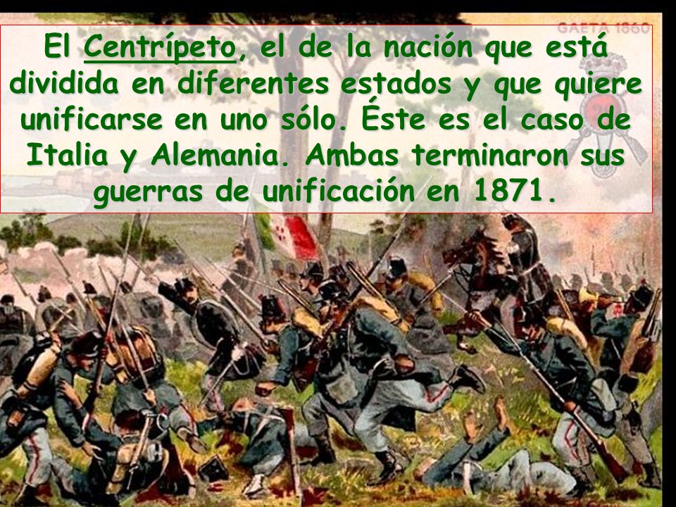 El Centrípeto, el de la nación que está dividida en diferentes estados y que quiere unificarse en uno sólo. Éste es el caso de Italia y Alemania. Ambas terminaron sus guerras de unificación en 1871.