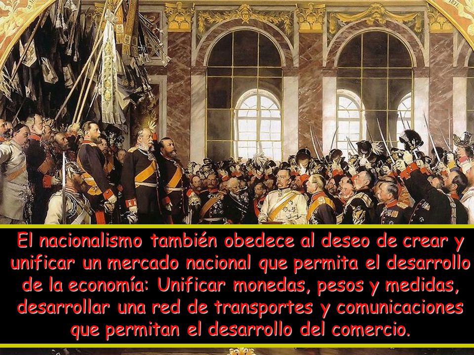 El nacionalismo también obedece al deseo de crear y unificar un mercado nacional que permita el desarrollo de la economía: Unificar monedas, pesos y medidas, desarrollar una red de transportes y comunicaciones que permitan el desarrollo del comercio.