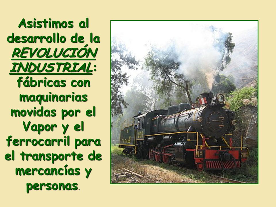 Asistimos al desarrollo de la REVOLUCIÓN INDUSTRIAL: fábricas con maquinarias movidas por el Vapor y el ferrocarril para el transporte de mercancías y personas.