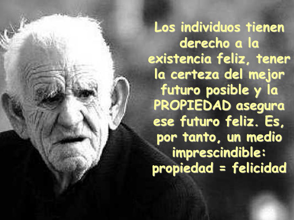Los individuos tienen derecho a la existencia feliz, tener la certeza del mejor futuro posible y la PROPIEDAD asegura ese futuro feliz.