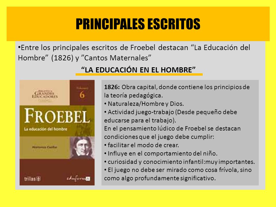 PRINCIPALES ESCRITOS Entre los principales escritos de Froebel destacan La Educación del Hombre (1826) y Cantos Maternales