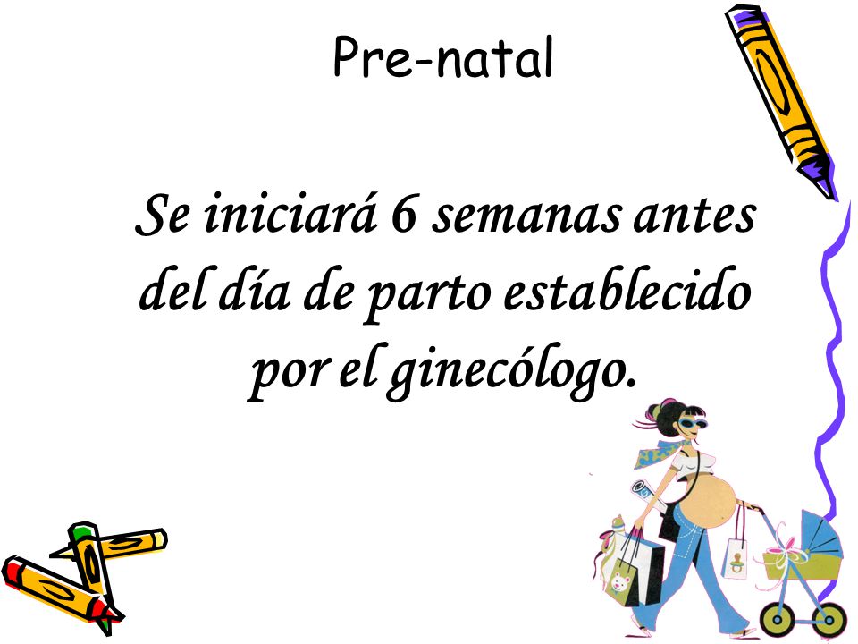 Pre-natal Se iniciará 6 semanas antes del día de parto establecido por el ginecólogo.