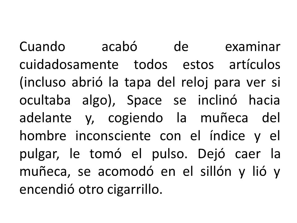 Cuando acabó de examinar cuidadosamente todos estos artículos (incluso abrió la tapa del reloj para ver si ocultaba algo), Space se inclinó hacia adelante y, cogiendo la muñeca del hombre inconsciente con el índice y el pulgar, le tomó el pulso.
