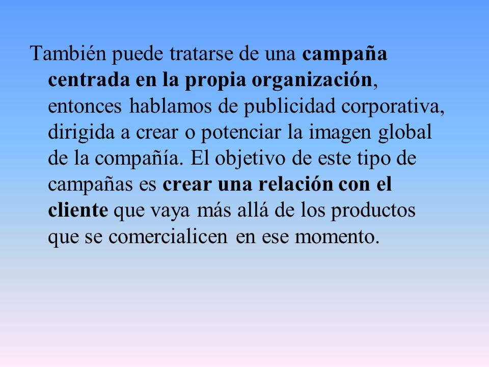 También puede tratarse de una campaña centrada en la propia organización, entonces hablamos de publicidad corporativa, dirigida a crear o potenciar la imagen global de la compañía.