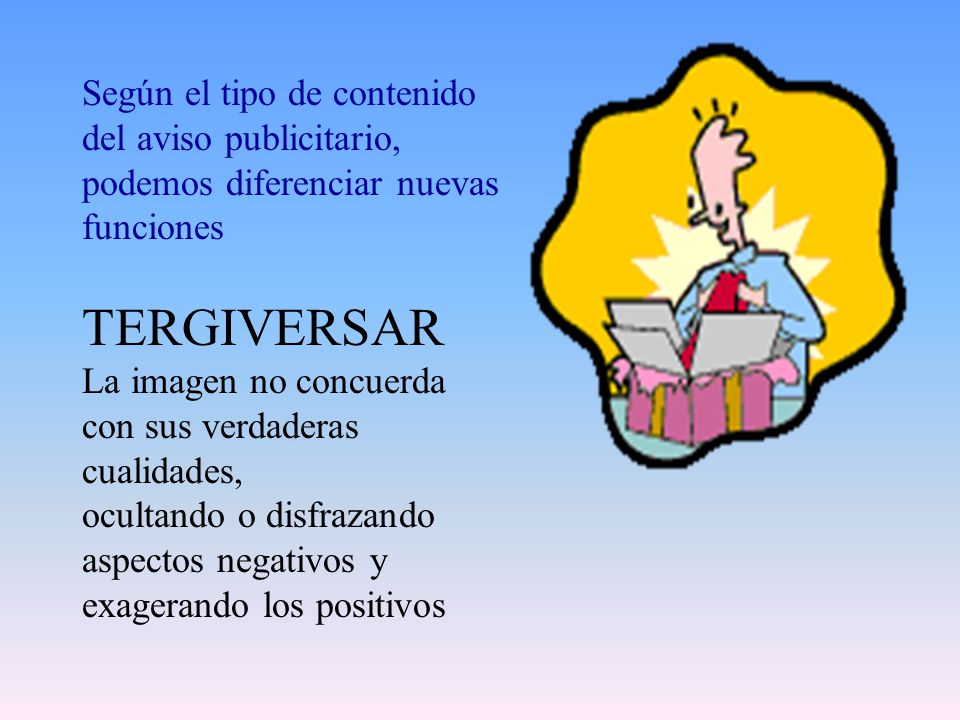 Según el tipo de contenido del aviso publicitario, podemos diferenciar nuevas funciones TERGIVERSAR La imagen no concuerda con sus verdaderas cualidades, ocultando o disfrazando aspectos negativos y exagerando los positivos