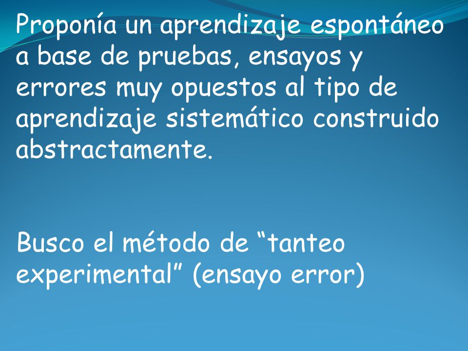 Proponía un aprendizaje espontáneo a base de pruebas, ensayos y errores muy opuestos al tipo de aprendizaje sistemático construido abstractamente.