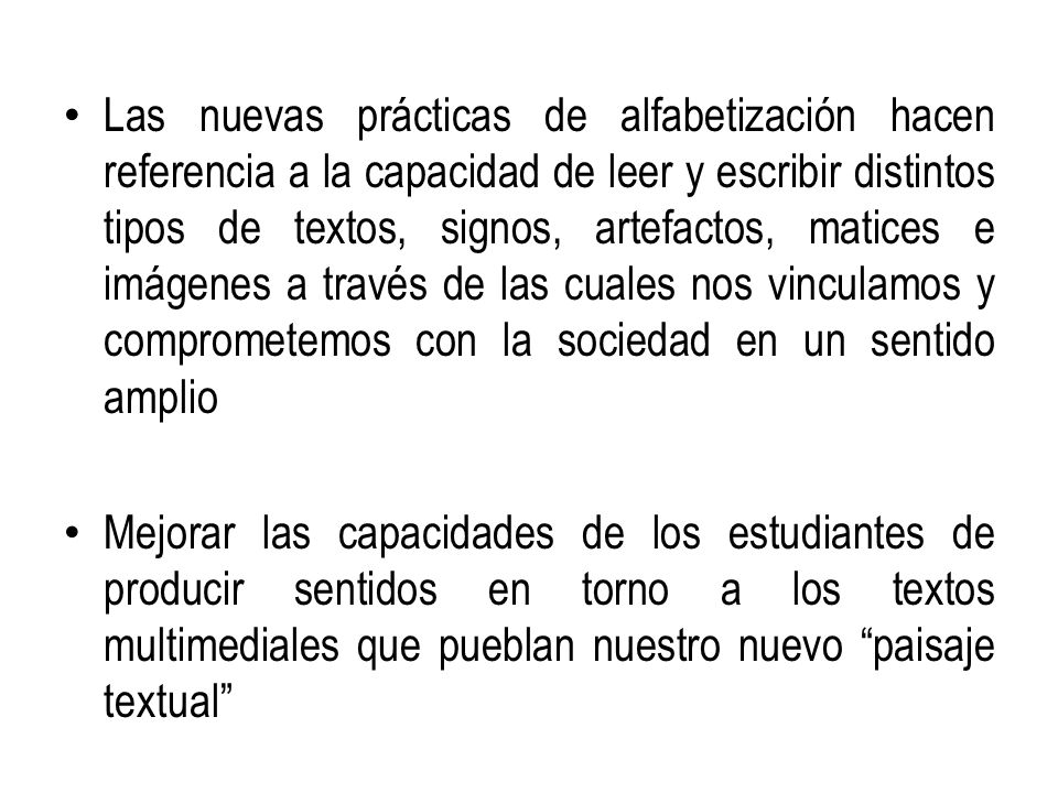 Las nuevas prácticas de alfabetización hacen referencia a la capacidad de leer y escribir distintos tipos de textos, signos, artefactos, matices e imágenes a través de las cuales nos vinculamos y comprometemos con la sociedad en un sentido amplio