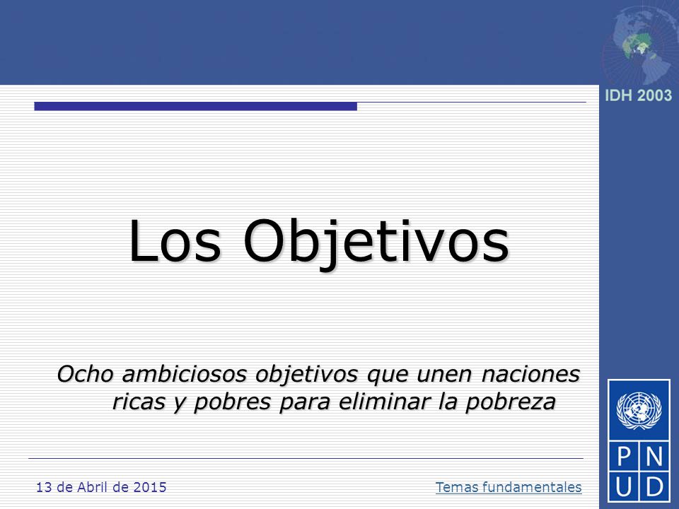 Los Objetivos Ocho ambiciosos objetivos que unen naciones ricas y pobres para eliminar la pobreza. 11 de abril de