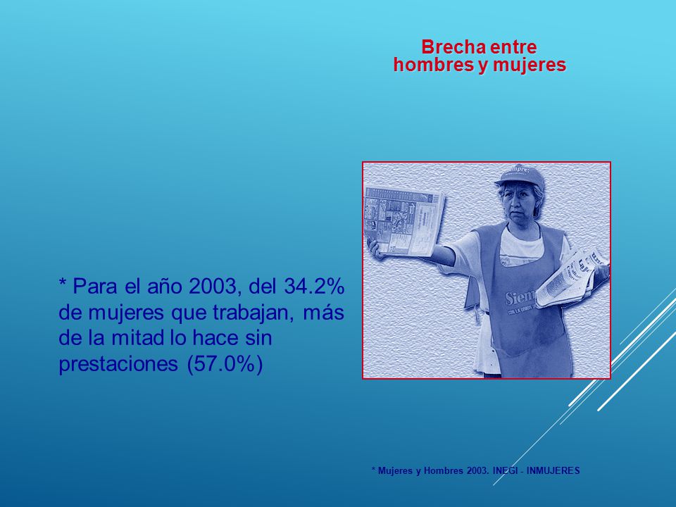 Brecha entre hombres y mujeres. * Para el año 2003, del 34.2% de mujeres que trabajan, más de la mitad lo hace sin prestaciones (57.0%)