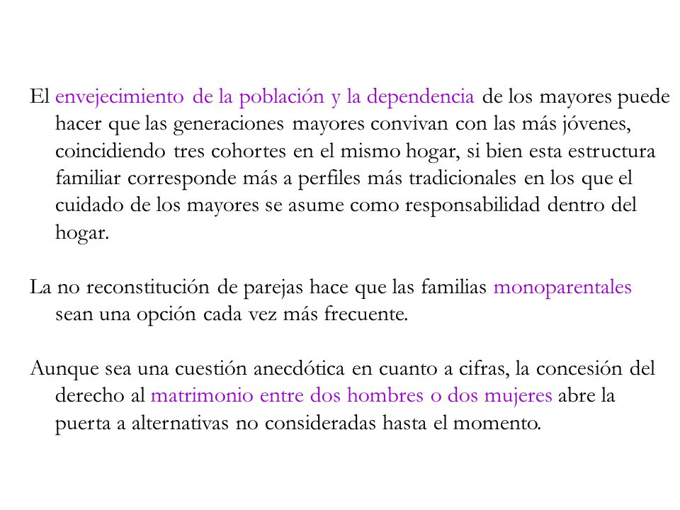 El envejecimiento de la población y la dependencia de los mayores puede hacer que las generaciones mayores convivan con las más jóvenes, coincidiendo tres cohortes en el mismo hogar, si bien esta estructura familiar corresponde más a perfiles más tradicionales en los que el cuidado de los mayores se asume como responsabilidad dentro del hogar.