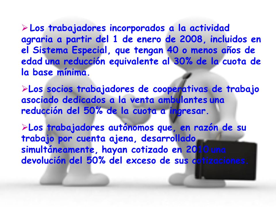 Los trabajadores incorporados a la actividad agraria a partir del 1 de enero de 2008, incluidos en el Sistema Especial, que tengan 40 o menos años de edad una reducción equivalente al 30% de la cuota de la base mínima.