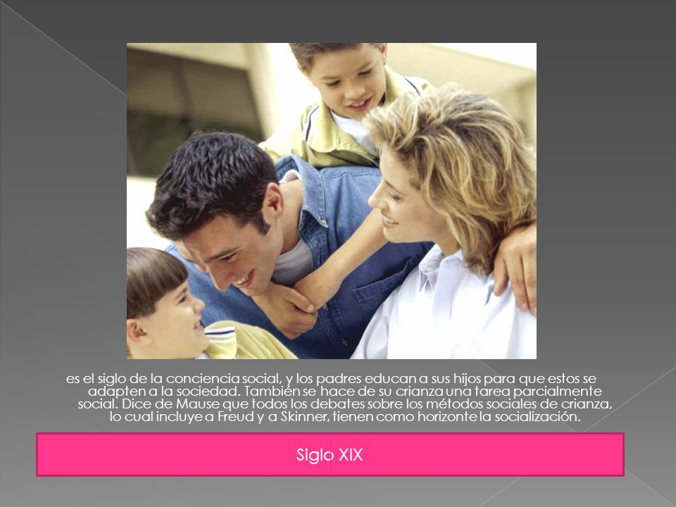 es el siglo de la conciencia social, y los padres educan a sus hijos para que estos se adapten a la sociedad. También se hace de su crianza una tarea parcialmente social. Dice de Mause que todos los debates sobre los métodos sociales de crianza, lo cual incluye a Freud y a Skinner, tienen como horizonte la socialización.