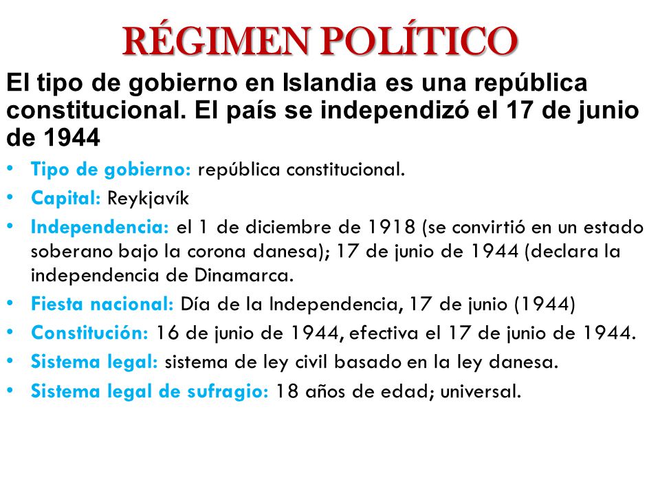 RÉGIMEN POLÍTICO El tipo de gobierno en Islandia es una república constitucional. El país se independizó el 17 de junio de