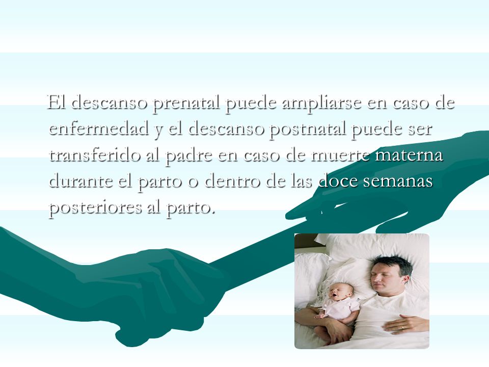 El descanso prenatal puede ampliarse en caso de enfermedad y el descanso postnatal puede ser transferido al padre en caso de muerte materna durante el parto o dentro de las doce semanas posteriores al parto.