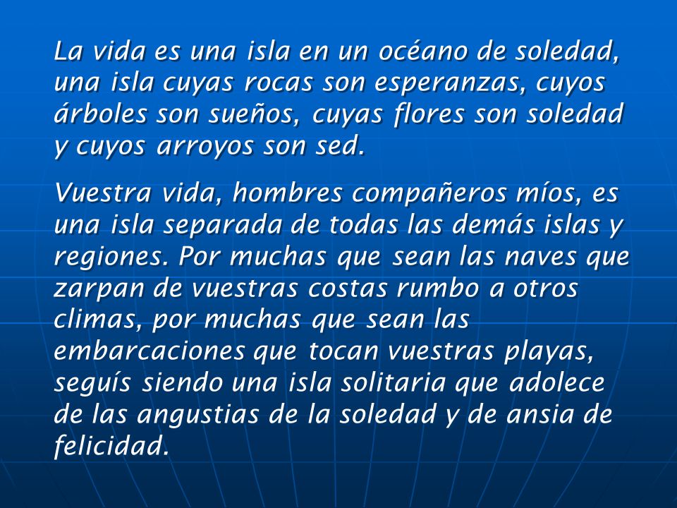 La vida es una isla en un océano de soledad, una isla cuyas rocas son esperanzas, cuyos árboles son sueños, cuyas flores son soledad y cuyos arroyos son sed.