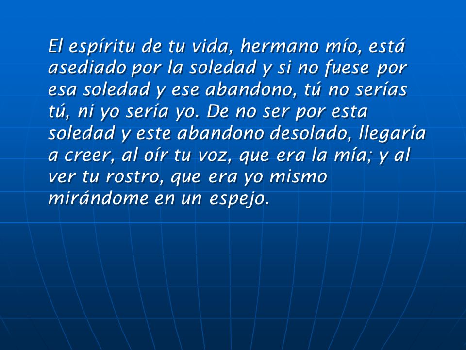 El espíritu de tu vida, hermano mío, está asediado por la soledad y si no fuese por esa soledad y ese abandono, tú no serías tú, ni yo sería yo.