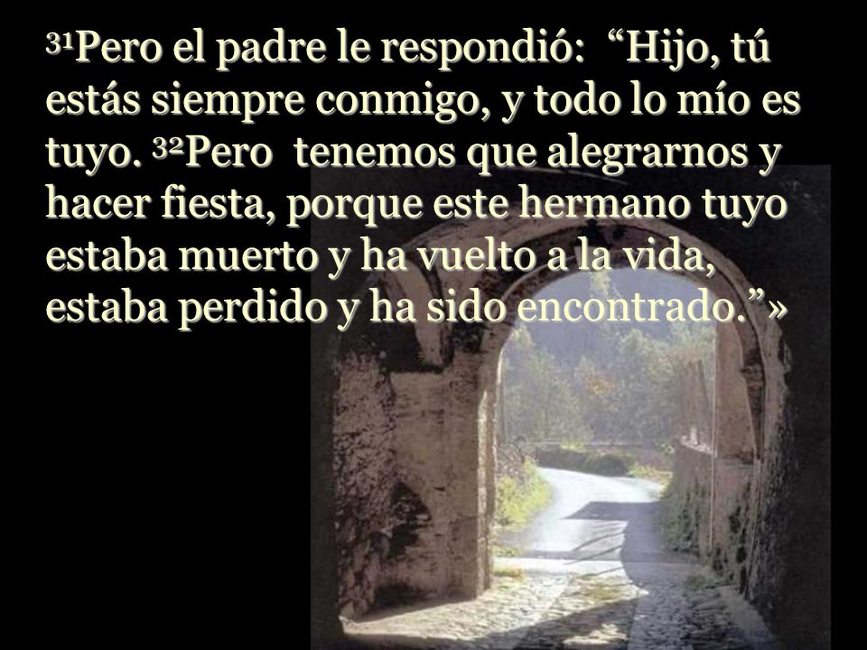 31Pero el padre le respondió: Hijo, tú estás siempre conmigo, y todo lo mío es tuyo.